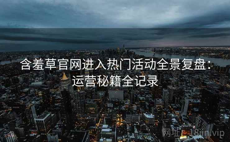含羞草官网进入热门活动全景复盘：运营秘籍全记录