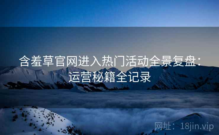 含羞草官网进入热门活动全景复盘：运营秘籍全记录