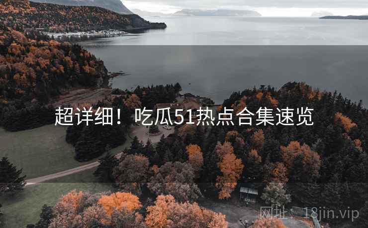 超详细！吃瓜51热点合集速览