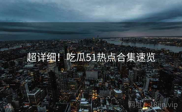 超详细！吃瓜51热点合集速览