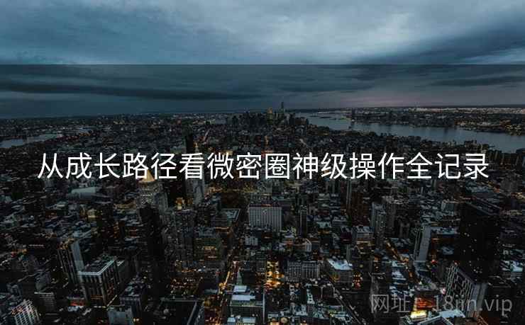 从成长路径看微密圈神级操作全记录