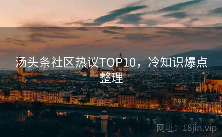 汤头条社区热议TOP10，冷知识爆点整理