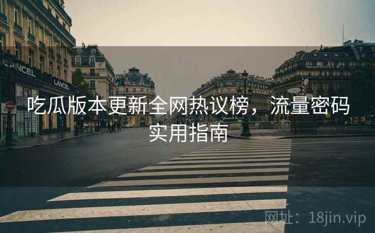 吃瓜版本更新全网热议榜，流量密码实用指南