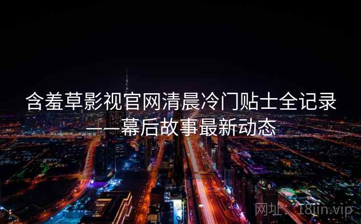 含羞草影视官网清晨冷门贴士全记录——幕后故事最新动态
