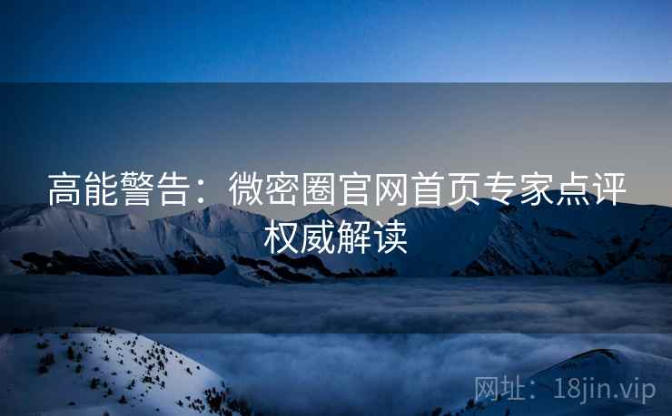 高能警告：微密圈官网首页专家点评权威解读