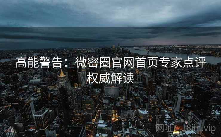 高能警告：微密圈官网首页专家点评权威解读