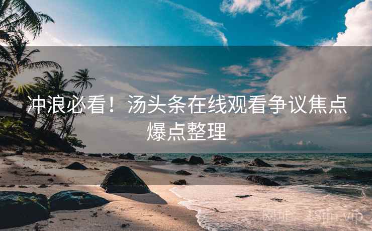 冲浪必看！汤头条在线观看争议焦点爆点整理