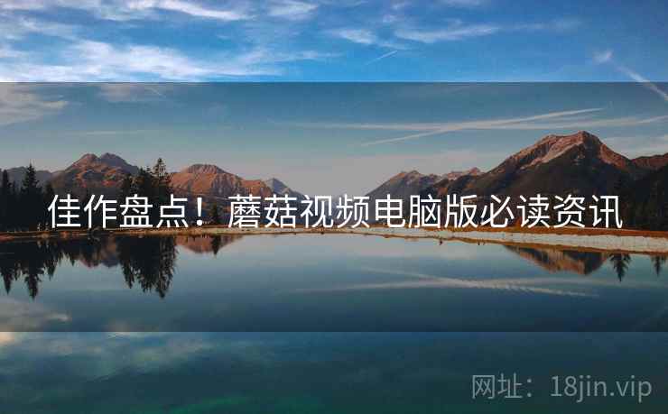 佳作盘点！蘑菇视频电脑版必读资讯