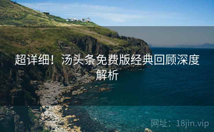 超详细！汤头条免费版经典回顾深度解析