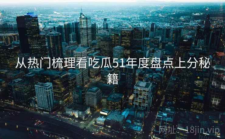 从热门梳理看吃瓜51年度盘点上分秘籍