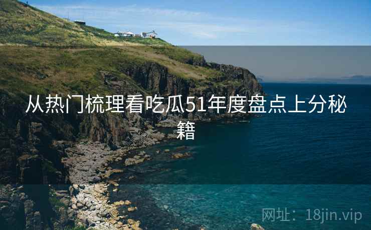 从热门梳理看吃瓜51年度盘点上分秘籍