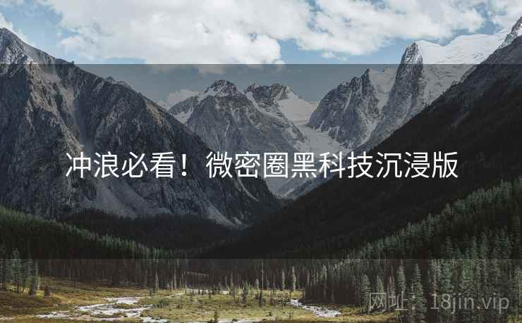 冲浪必看！微密圈黑科技沉浸版