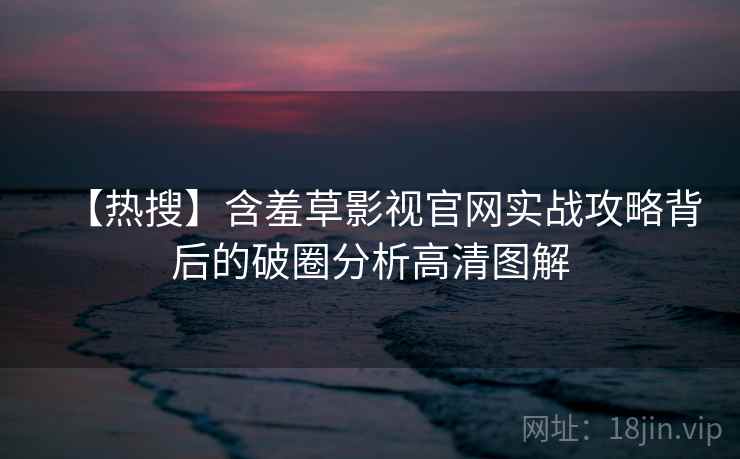【热搜】含羞草影视官网实战攻略背后的破圈分析高清图解