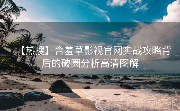 【热搜】含羞草影视官网实战攻略背后的破圈分析高清图解