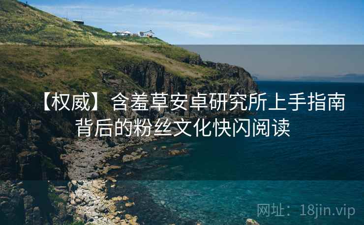 【权威】含羞草安卓研究所上手指南背后的粉丝文化快闪阅读