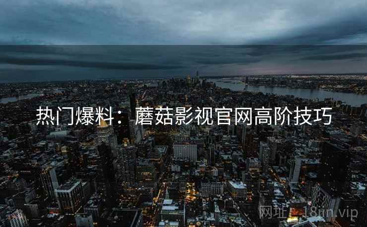 热门爆料：蘑菇影视官网高阶技巧