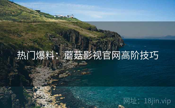热门爆料：蘑菇影视官网高阶技巧
