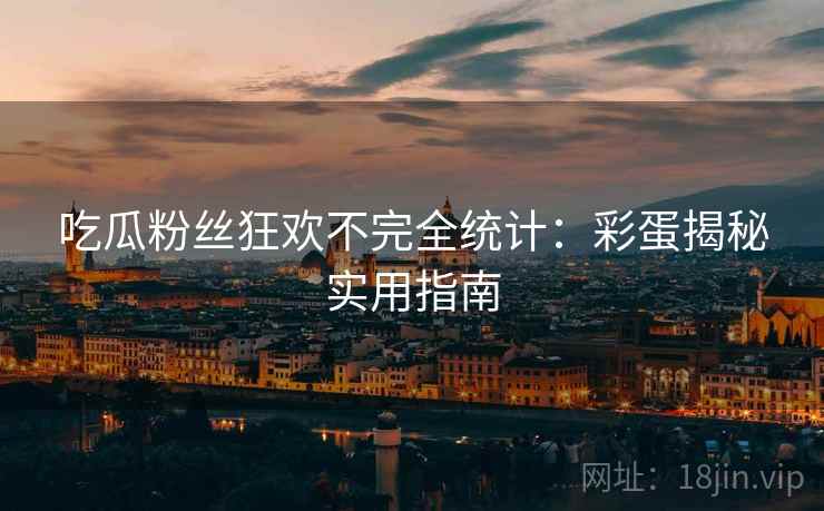 吃瓜粉丝狂欢不完全统计：彩蛋揭秘实用指南