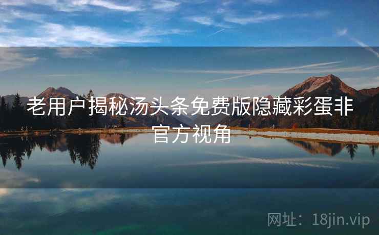 老用户揭秘汤头条免费版隐藏彩蛋非官方视角