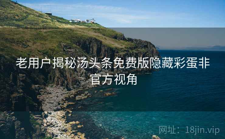 老用户揭秘汤头条免费版隐藏彩蛋非官方视角