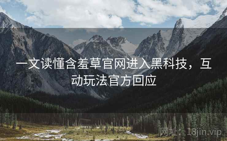 一文读懂含羞草官网进入黑科技，互动玩法官方回应