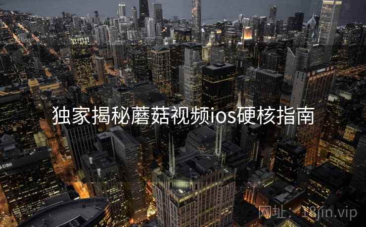独家揭秘蘑菇视频ios硬核指南