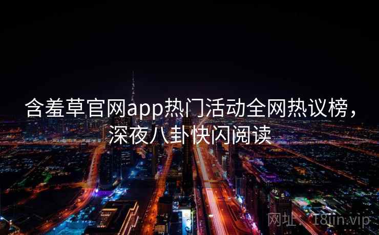 含羞草官网app热门活动全网热议榜，深夜八卦快闪阅读