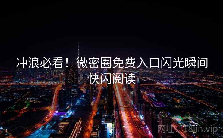 冲浪必看！微密圈免费入口闪光瞬间快闪阅读