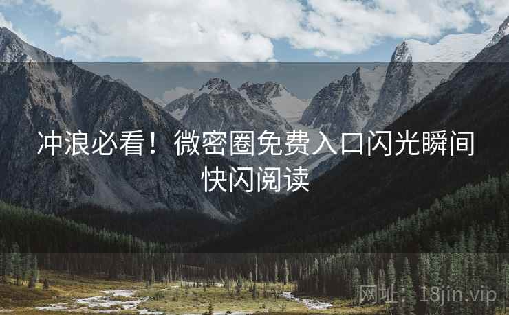 冲浪必看！微密圈免费入口闪光瞬间快闪阅读