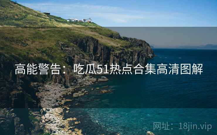 高能警告：吃瓜51热点合集高清图解
