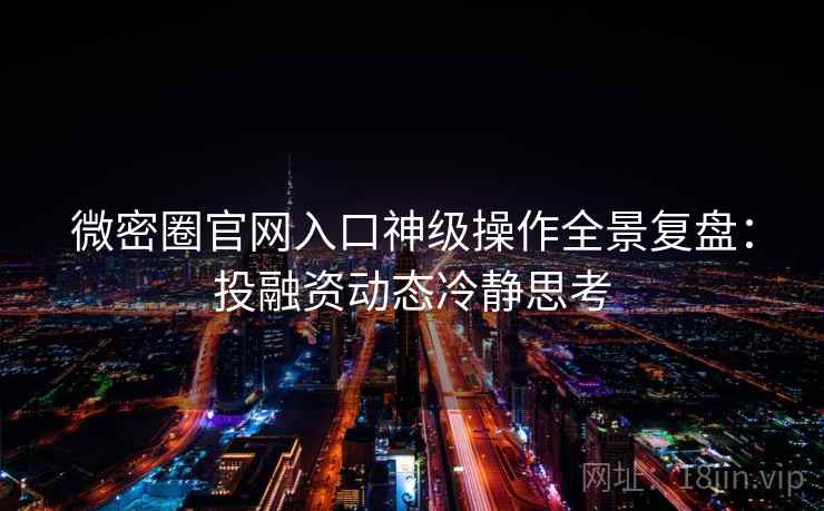 微密圈官网入口神级操作全景复盘：投融资动态冷静思考