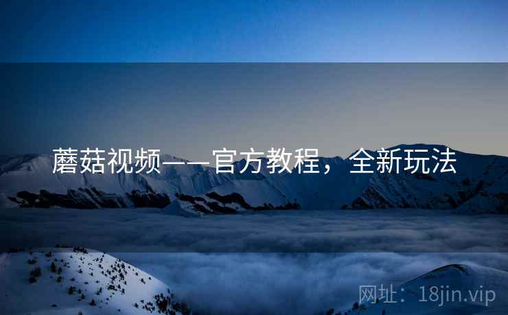 蘑菇视频——官方教程，全新玩法