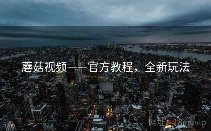 蘑菇视频——官方教程，全新玩法
