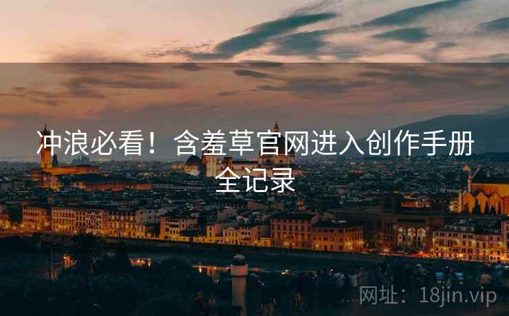 冲浪必看！含羞草官网进入创作手册全记录
