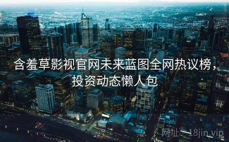含羞草影视官网未来蓝图全网热议榜，投资动态懒人包