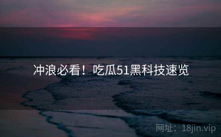 冲浪必看！吃瓜51黑科技速览