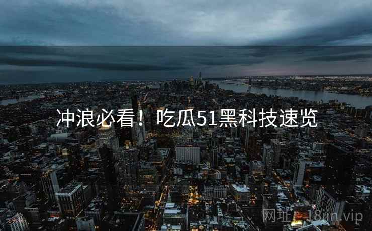 冲浪必看！吃瓜51黑科技速览
