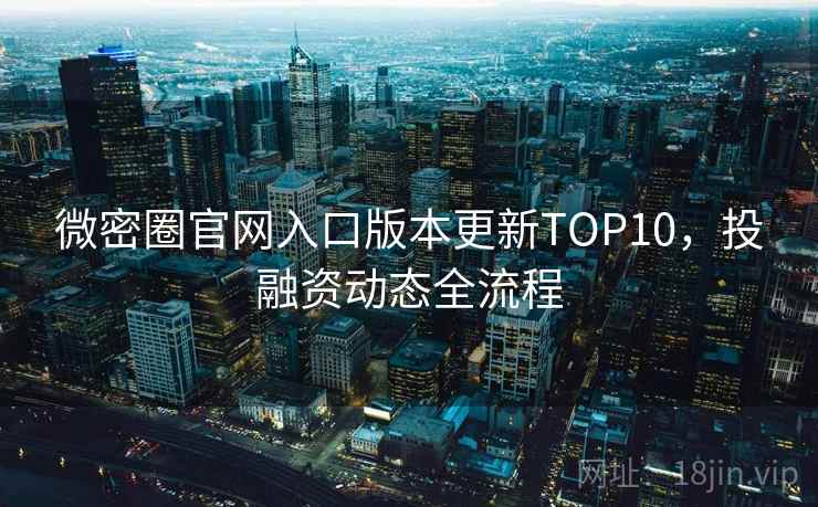 微密圈官网入口版本更新TOP10，投融资动态全流程