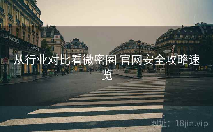 从行业对比看微密圈 官网安全攻略速览