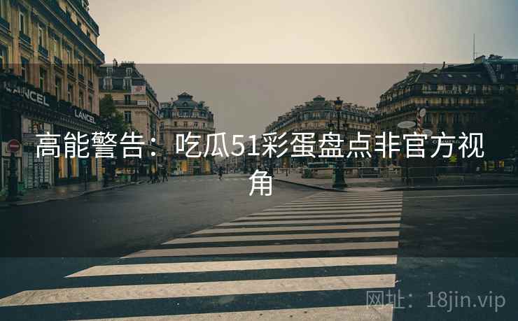 高能警告：吃瓜51彩蛋盘点非官方视角