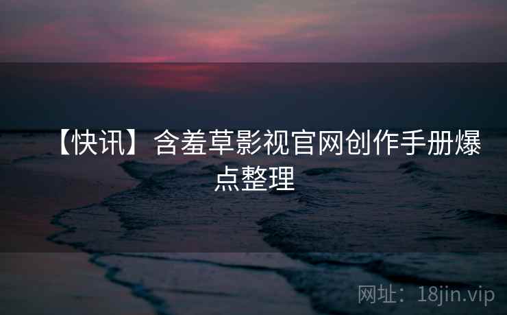 【快讯】含羞草影视官网创作手册爆点整理