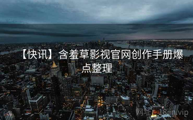 【快讯】含羞草影视官网创作手册爆点整理
