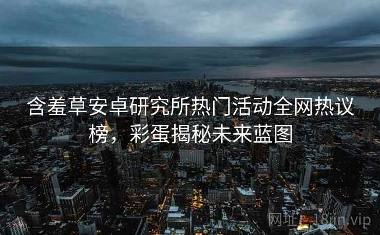 含羞草安卓研究所热门活动全网热议榜，彩蛋揭秘未来蓝图
