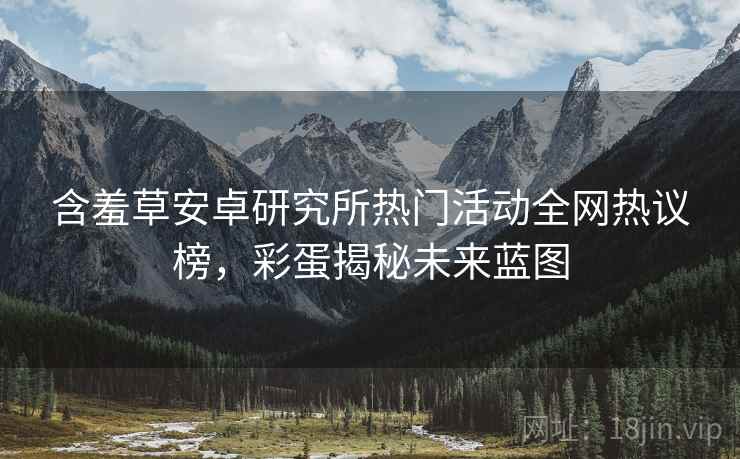 含羞草安卓研究所热门活动全网热议榜，彩蛋揭秘未来蓝图