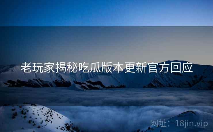 老玩家揭秘吃瓜版本更新官方回应
