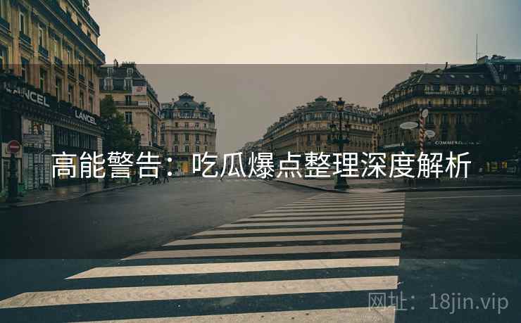 高能警告：吃瓜爆点整理深度解析