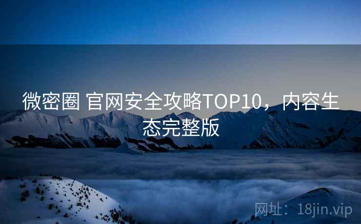 微密圈 官网安全攻略TOP10，内容生态完整版