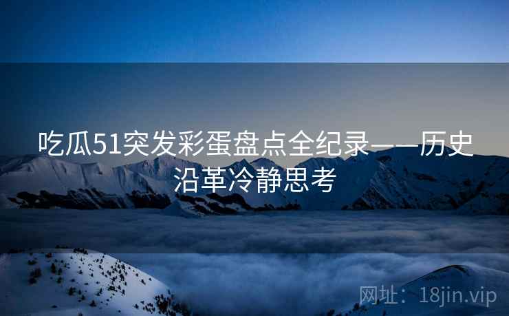 吃瓜51突发彩蛋盘点全纪录——历史沿革冷静思考