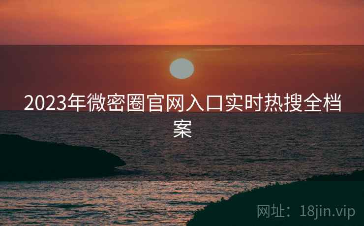 2023年微密圈官网入口实时热搜全档案
