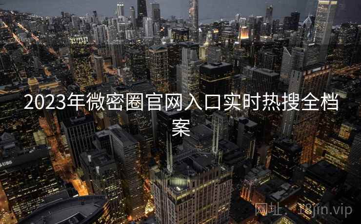 2023年微密圈官网入口实时热搜全档案